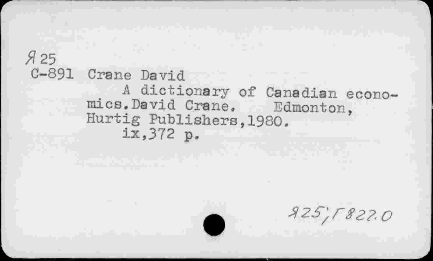 ﻿//25
C-891
Crane David
A dictionary of Canadian econo mice.David Crane. Edmonton, Hurtig Publishers,1980.
ix,372 p.
r$2?< O